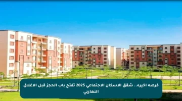 فرصة أخيرة.. شقق الإسكان الاجتماعي 2025 تفتح باب الحجز قبل الإغلاق النهائي
